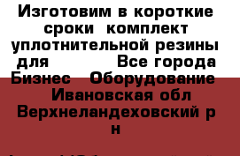 Изготовим в короткие сроки  комплект уплотнительной резины для XRB 6,  - Все города Бизнес » Оборудование   . Ивановская обл.,Верхнеландеховский р-н